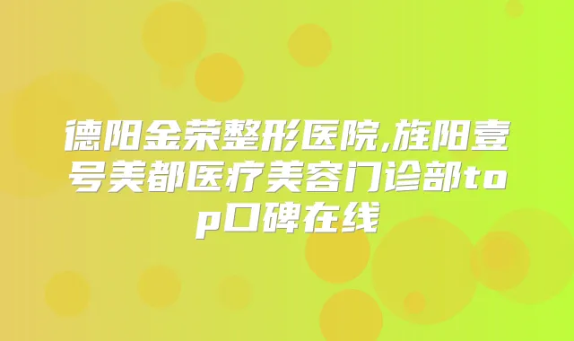 德阳金荣整形医院,旌阳壹号美都医疗美容门诊部top口碑在线