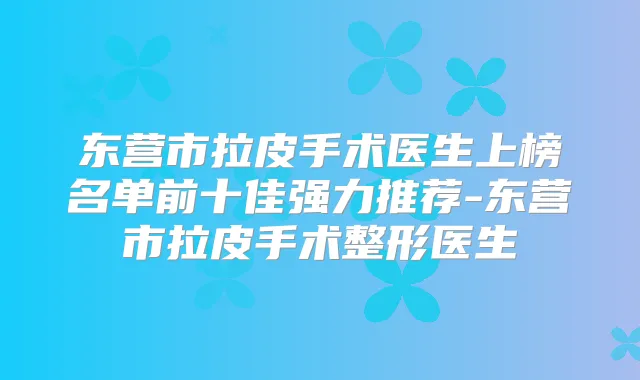 东营市拉皮手术医生上榜名单前十佳强力推荐-东营市拉皮手术整形医生