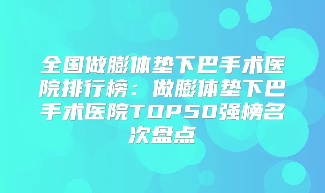 全国做膨体垫下巴手术医院排行榜：做膨体垫下巴手术医院TOP50强榜名次盘点
