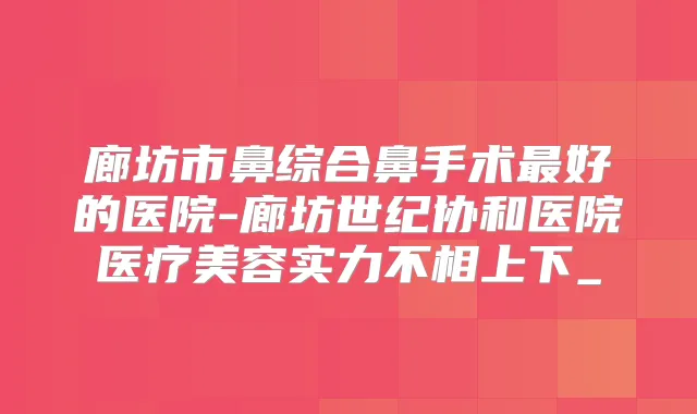 廊坊市鼻综合鼻手术好的医院-廊坊世纪协和医院医疗美容实力不相上下_
