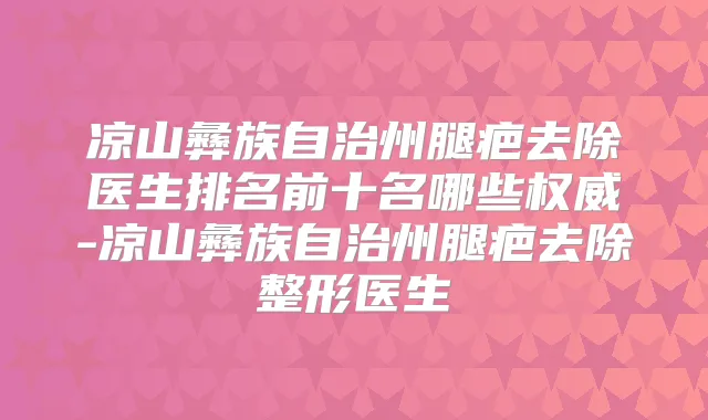 凉山彝族自治州腿疤去除医生排名前十名哪些-凉山彝族自治州腿疤去除整形医生