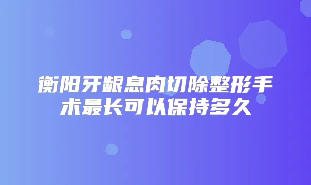 衡阳牙龈息肉切除整形手术长可以保持多久
