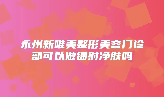 永州新唯美整形美容门诊部可以做镭射净肤吗