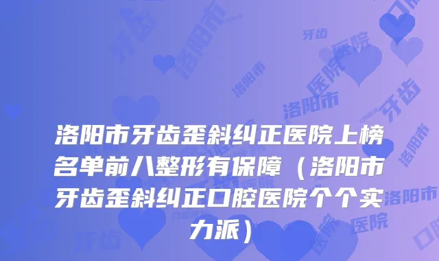 洛阳市牙齿歪斜纠正医院上榜名单前八整形有保障（洛阳市牙齿歪斜纠正口腔医院个个实力派）