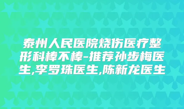泰州人民医院烧伤医疗整形科棒不棒-推荐孙步梅医生,李罗珠医生,陈新龙医生