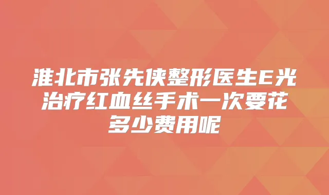 淮北市张先侠整形医生E光红血丝手术一次要花多少费用呢