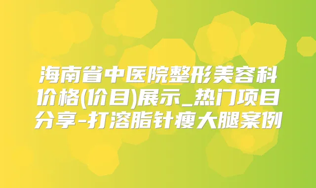 海南省中医院整形美容科价格(价目)展示_热门项目分享-打溶脂针瘦大腿案例