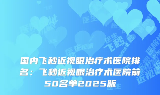 国内飞秒近视眼术医院排名：飞秒近视眼术医院前50名单2025版
