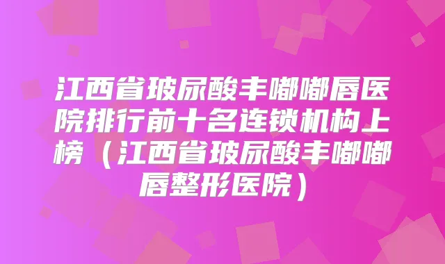 江西省玻尿酸丰嘟嘟唇医院排行前十名连锁机构上榜(江西省玻尿酸丰嘟嘟唇整形医院)