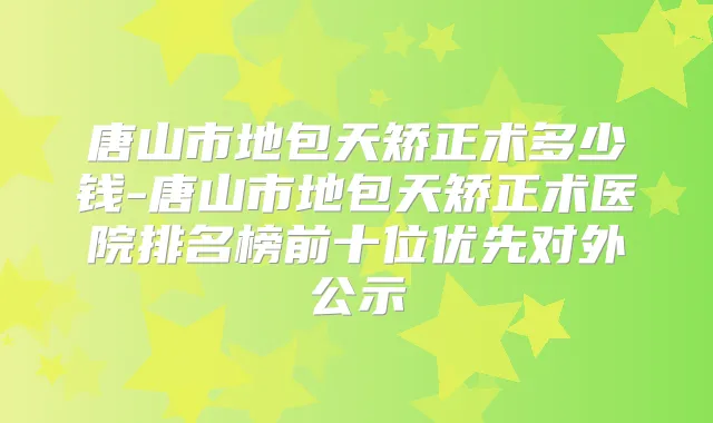 唐山市地包天矫正术多少钱-唐山市地包天矫正术医院排名榜前十位优先对外公示
