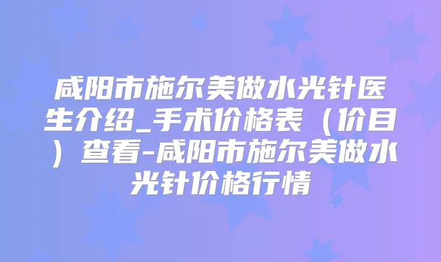 咸阳市施尔美做水光针医生介绍_手术价格表（价目）查看-咸阳市施尔美做水光针价格行情