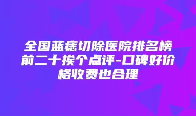全国蓝痣切除医院排名榜前二十挨个点评-口碑好价格收费也合理
