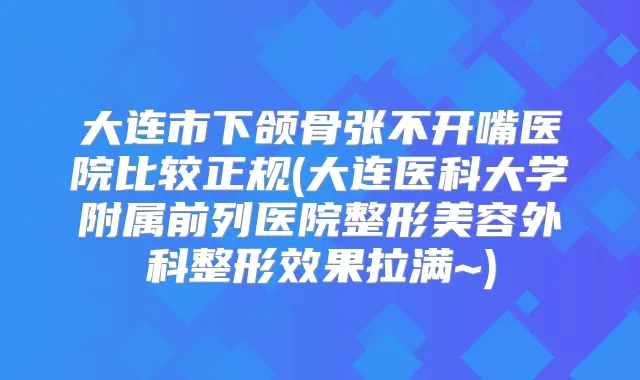大连市下颌骨张不开嘴医院比较正规(大连医科大学附属前列医院整形美容外科整形效果拉满~)