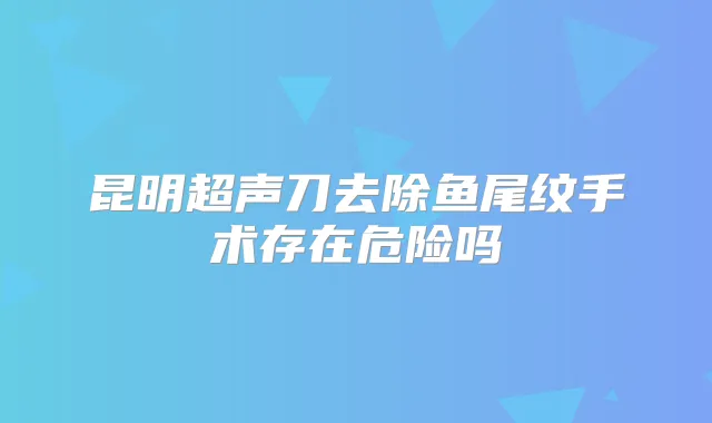 昆明超声刀去除鱼尾纹手术存在危险吗