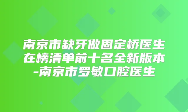 南京市缺牙做固定桥医生在榜清单前十名全新版本-南京市罗敏口腔医生