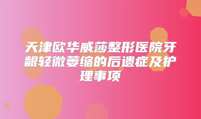 天津欧华威莎整形医院牙龈轻微萎缩的后遗症及护理事项
