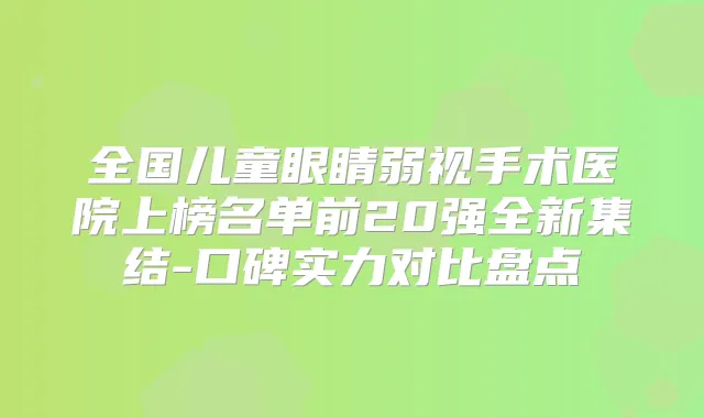 全国儿童眼睛弱视手术医院上榜名单前20强全新集结-口碑实力对比盘点