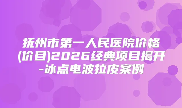 抚州市第一人民医院价格(价目)2026经典项目揭开-冰点电波拉皮案例