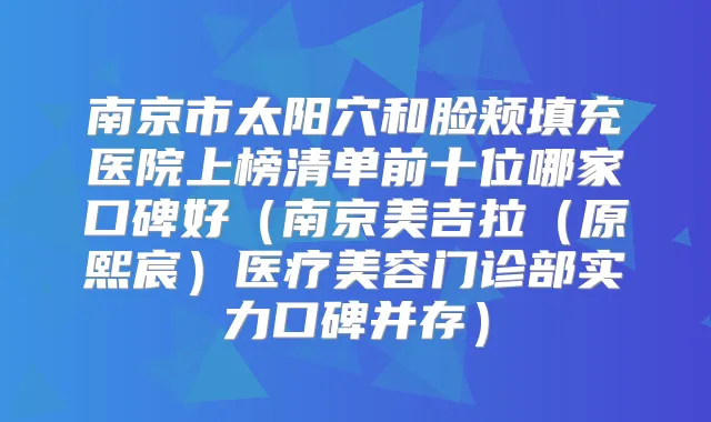 南京市太阳穴和脸颊填充医院上榜清单前十位哪家口碑好（南京美吉拉（原熙宸）医疗美容门诊部实力口碑并存）