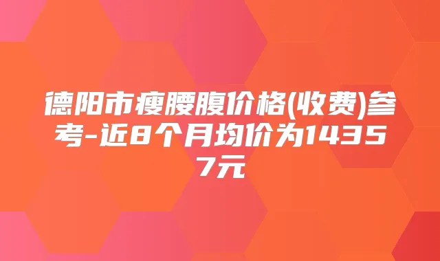 德阳市瘦腰腹价格(收费)参考-近8个月均价为14357元