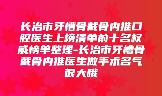 长治市牙槽骨截骨内推口腔医生上榜清单前十名榜单整理-长治市牙槽骨截骨内推医生做手术名气很大哦
