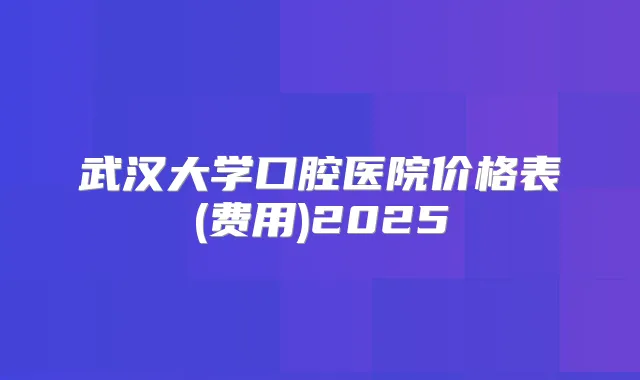 武汉大学口腔医院价格表(费用)2025