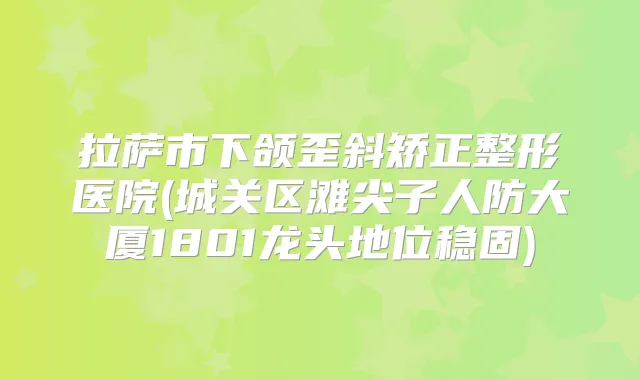 拉萨市下颌歪斜矫正整形医院(城关区滩尖子人防大厦1801龙头地位稳固)