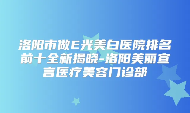 洛阳市做E光美白医院排名前十全新揭晓-洛阳美丽宣言医疗美容门诊部
