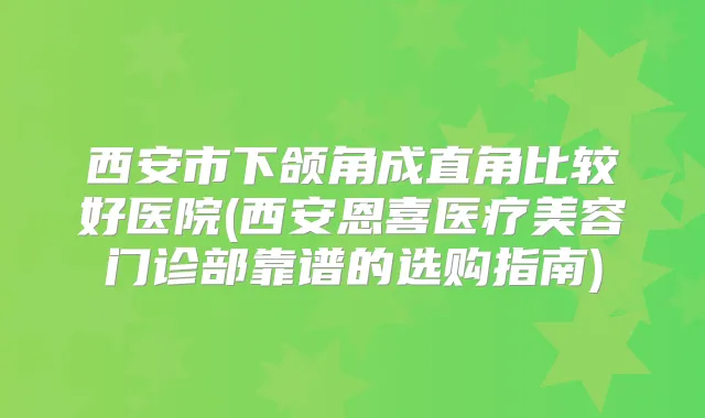 西安市下颌角成直角比较好医院(西安恩喜医疗美容门诊部靠谱的选购指南)