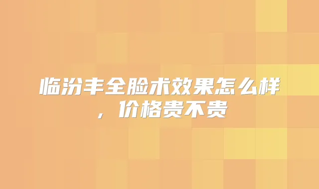 临汾丰全脸术效果怎么样，价格贵不贵