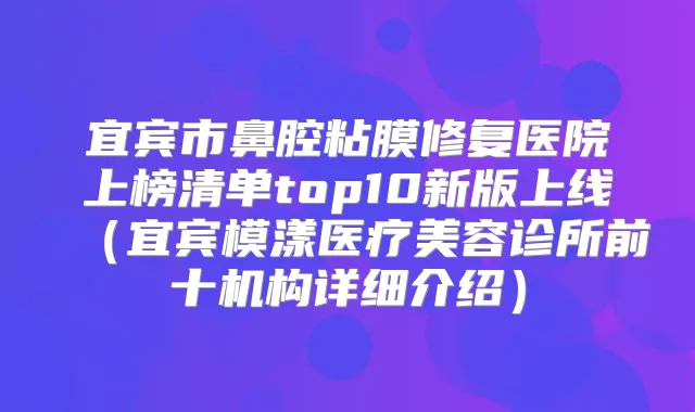宜宾市鼻腔粘膜修复医院上榜清单top10新版上线（宜宾模漾医疗美容诊所前十机构详细介绍）