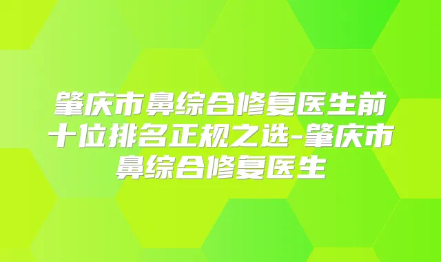 肇庆市鼻综合修复医生前十位排名正规之选-肇庆市鼻综合修复医生