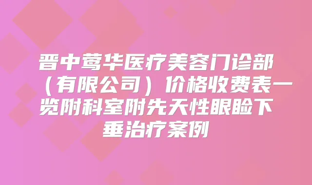 晋中医疗美容门诊部(有限公司)价格收费表一览附科室附先天性眼睑下垂案例