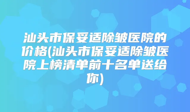 汕头市除皱医院的价格(汕头市除皱医院上榜清单前十名单送给你)