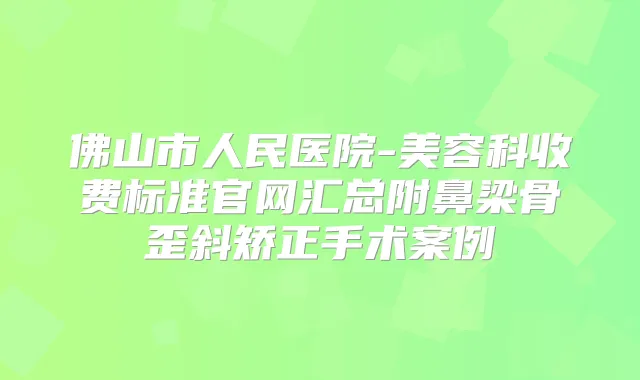佛山市人民医院-美容科收费标准官网汇总附鼻梁骨歪斜矫正手术案例
