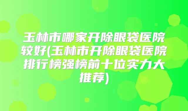 玉林市哪家开除眼袋医院较好(玉林市开除眼袋医院排行榜强榜前十位实力大推荐)