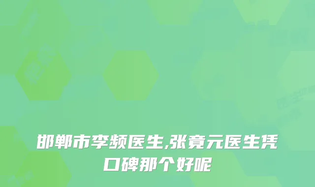 邯郸市李频医生,张竟元医生凭口碑那个好呢
