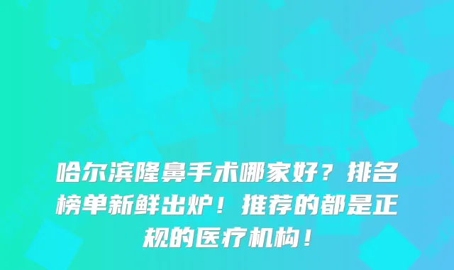哈尔滨隆鼻手术哪家好？排名榜单新鲜出炉！推荐的都是正规的医疗机构！