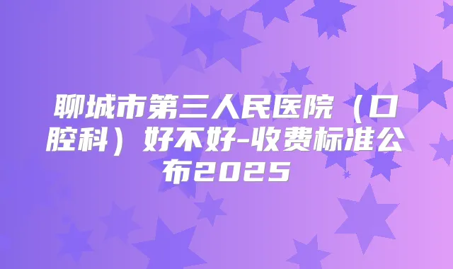 聊城市第三人民医院（口腔科）好不好-收费标准公布2025