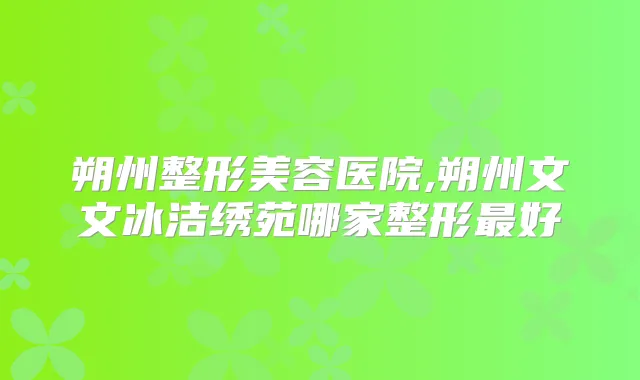 朔州整形美容医院,朔州文文冰洁绣苑哪家整形好
