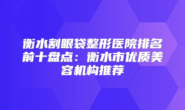衡水割眼袋整形医院排名前十盘点:衡水市优质美容机构推荐