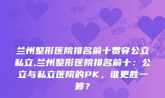 兰州整形医院排名前十贯穿公立私立,兰州整形医院排名前十：公立与私立医院的PK，谁更胜一筹？