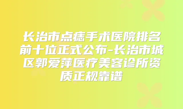 长治市点痣手术医院排名前十位正式公布-长治市城区郭爱萍医疗美容诊所资质正规靠谱