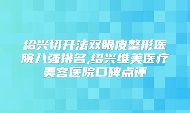 绍兴切开法双眼皮整形医院八强排名,绍兴维美医疗美容医院口碑点评