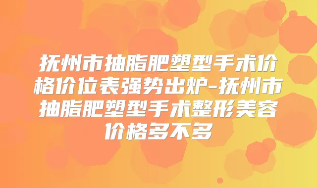 抚州市抽脂肥塑型手术价格价位表强势出炉-抚州市抽脂肥塑型手术整形美容价格多不多
