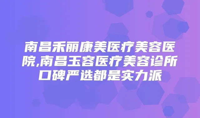 南昌禾丽康美医疗美容医院,南昌玉容医疗美容诊所口碑严选都是实力派
