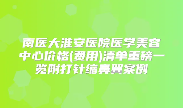 南医大淮安医院医学美容中心价格(费用)清单重磅一览附打针缩鼻翼案例