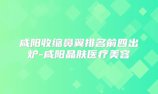 咸阳收缩鼻翼排名前四出炉-咸阳晶肤医疗美容