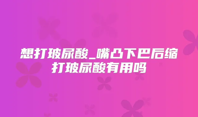 想打玻尿酸_嘴凸下巴后缩打玻尿酸有用吗