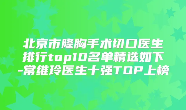 北京市隆胸手术切口医生排行top10名单精选如下-常维玲医生十强TOP上榜